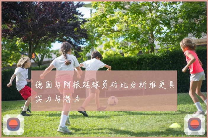 德国与阿根廷球员对比分析谁更具实力与潜力
