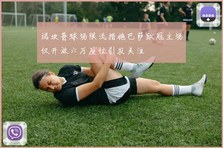 诺坎普球场限流措施巴萨欧冠主场仅开放六万座位引发关注