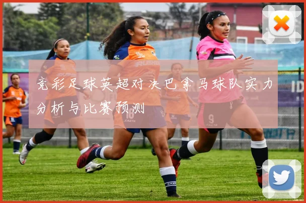 竞彩足球英超对决巴拿马球队实力分析与比赛预测