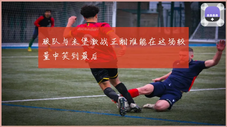 狼队与米堡激战正酣谁能在这场较量中笑到最后