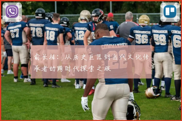 俞长栋：从历史巨匠到当代文化传承者的跨时代探索之旅
