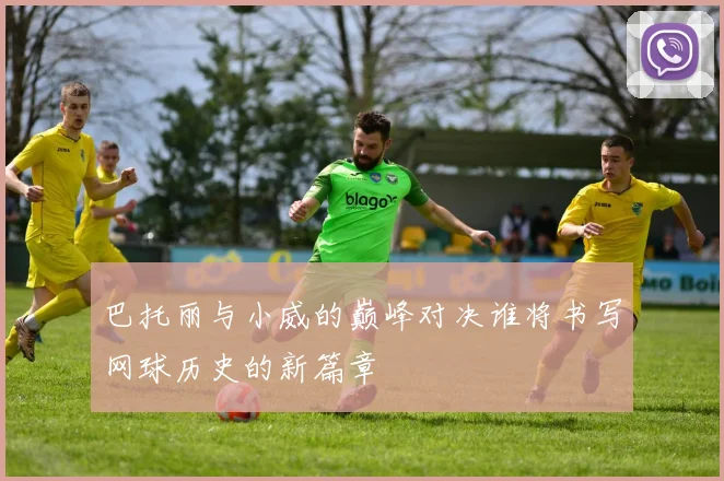 巴托丽与小威的巅峰对决谁将书写网球历史的新篇章