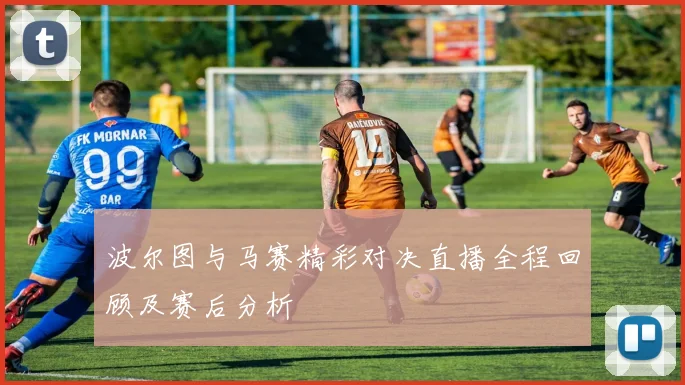 波尔图与马赛精彩对决直播全程回顾及赛后分析