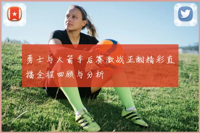 勇士与火箭季后赛激战正酣精彩直播全程回顾与分析