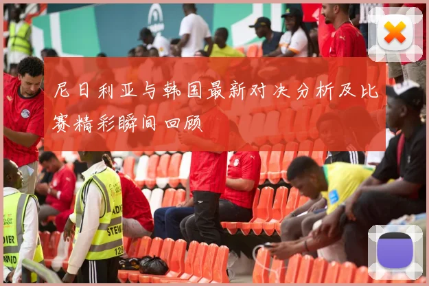 尼日利亚与韩国最新对决分析及比赛精彩瞬间回顾