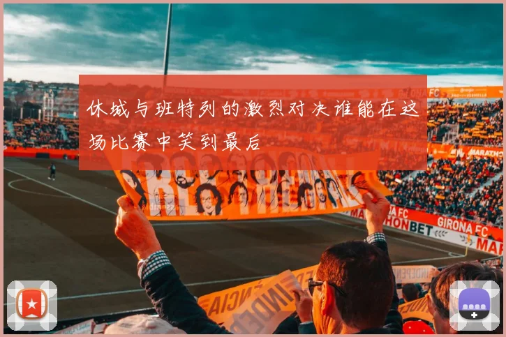 休城与班特列的激烈对决谁能在这场比赛中笑到最后