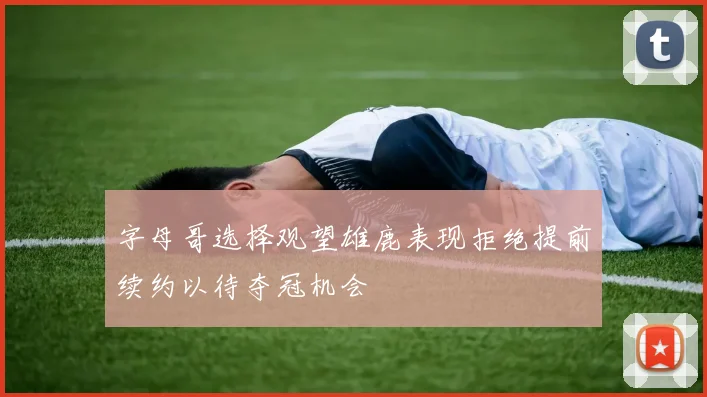 字母哥选择观望雄鹿表现拒绝提前续约以待夺冠机会