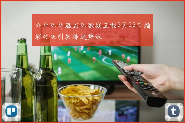 公牛队与猛龙队激战正酣3月22日精彩对决引发球迷热议