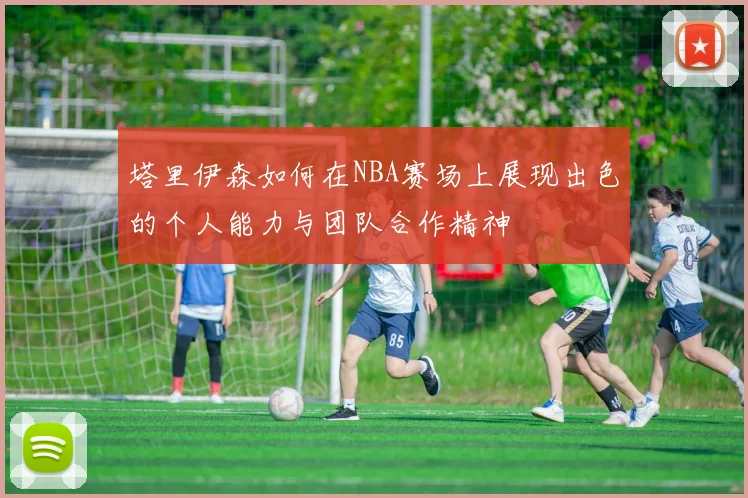 塔里伊森如何在NBA赛场上展现出色的个人能力与团队合作精神