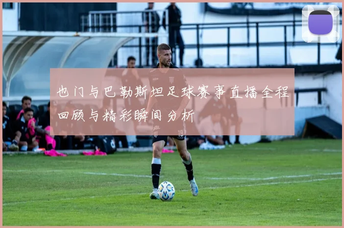 也门与巴勒斯坦足球赛事直播全程回顾与精彩瞬间分析