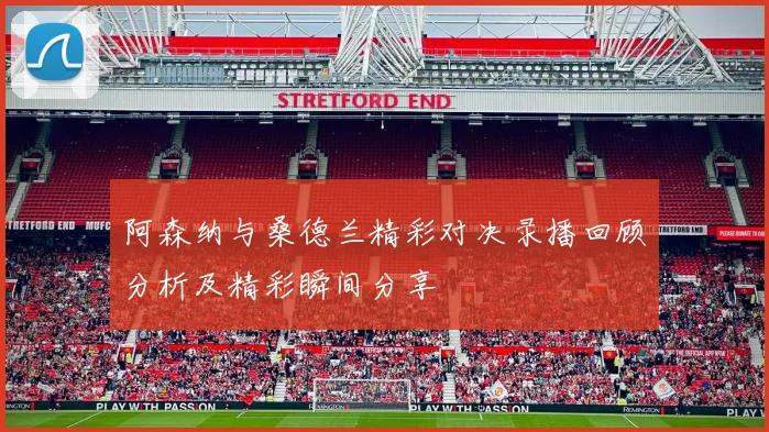 阿森纳与桑德兰精彩对决录播回顾分析及精彩瞬间分享