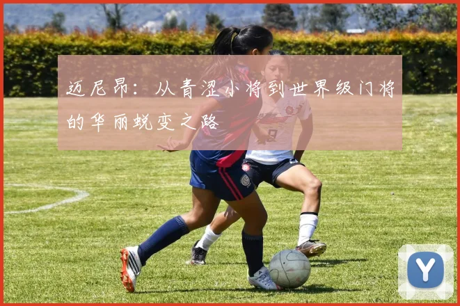 迈尼昂：从青涩小将到世界级门将的华丽蜕变之路