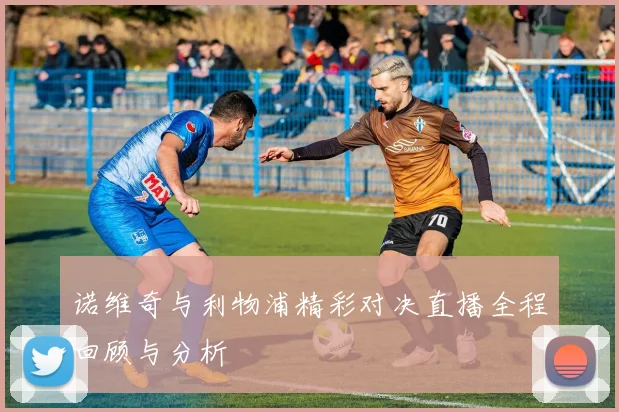 诺维奇与利物浦精彩对决直播全程回顾与分析