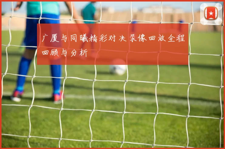 广厦与同曦精彩对决录像回放全程回顾与分析