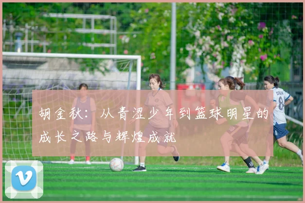 胡金秋：从青涩少年到篮球明星的成长之路与辉煌成就