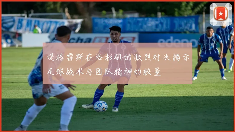 堤格雷斯在洛杉矶的激烈对决揭示足球战术与团队精神的较量