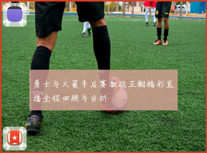 勇士与火箭季后赛激战正酣精彩直播全程回顾与分析