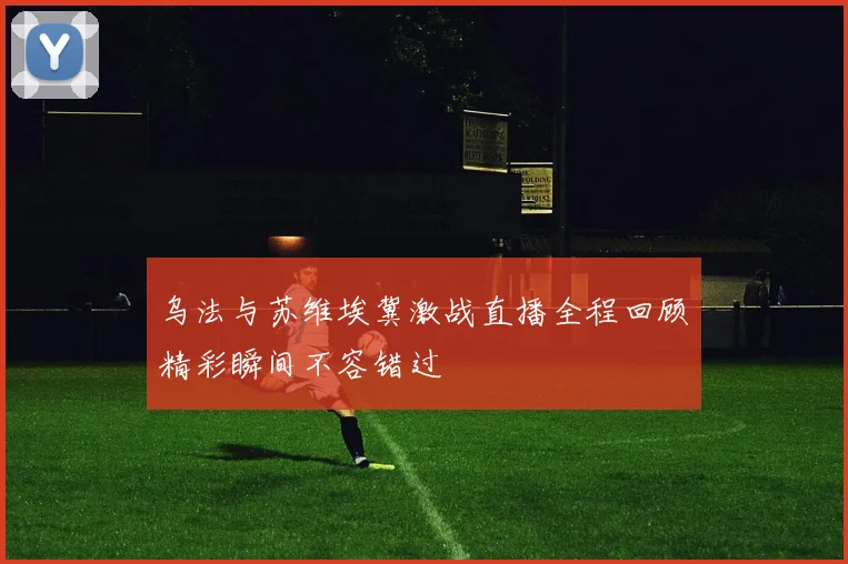 乌法与苏维埃冀激战直播全程回顾精彩瞬间不容错过