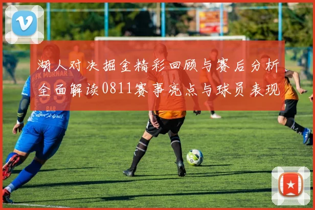 湖人对决掘金精彩回顾与赛后分析全面解读0811赛事亮点与球员表现