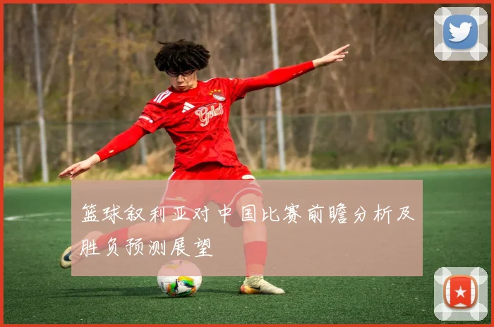 篮球叙利亚对中国比赛前瞻分析及胜负预测展望