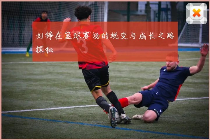刘铮在篮球赛场的蜕变与成长之路探秘