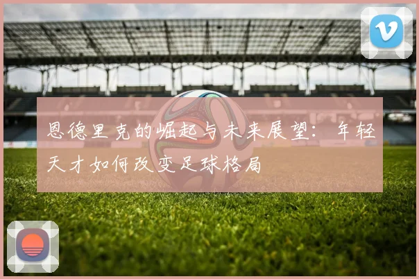 恩德里克的崛起与未来展望：年轻天才如何改变足球格局