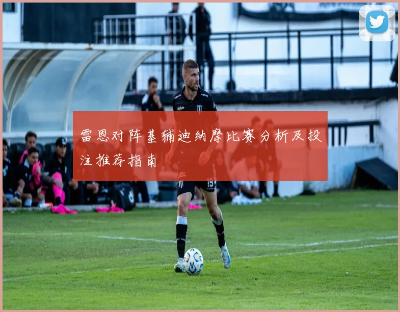 雷恩对阵基辅迪纳摩比赛分析及投注推荐指南