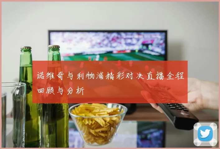 诺维奇与利物浦精彩对决直播全程回顾与分析