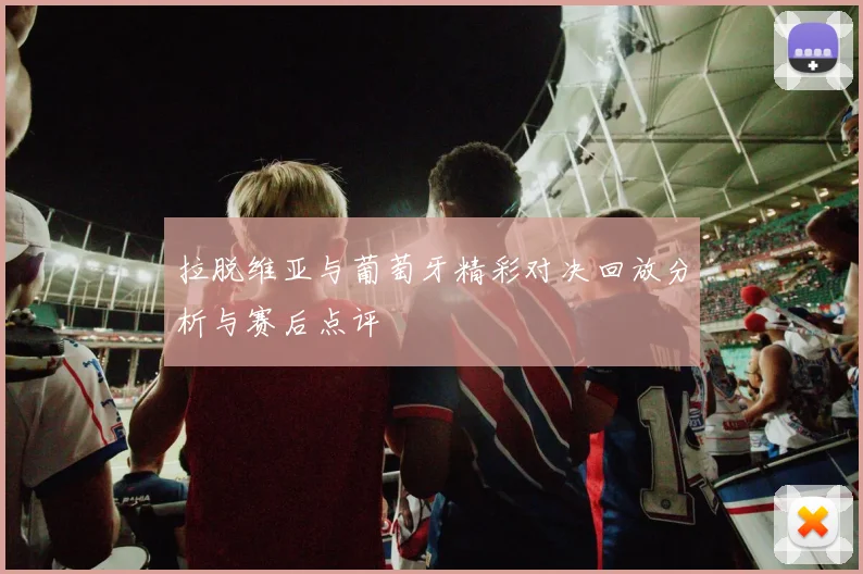 拉脱维亚与葡萄牙精彩对决回放分析与赛后点评