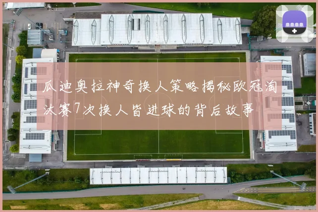 瓜迪奥拉神奇换人策略揭秘欧冠淘汰赛7次换人皆进球的背后故事
