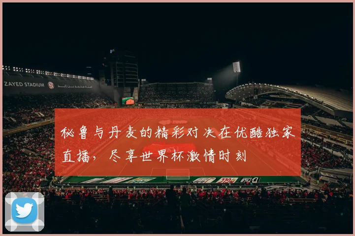 秘鲁与丹麦的精彩对决在优酷独家直播，尽享世界杯激情时刻
