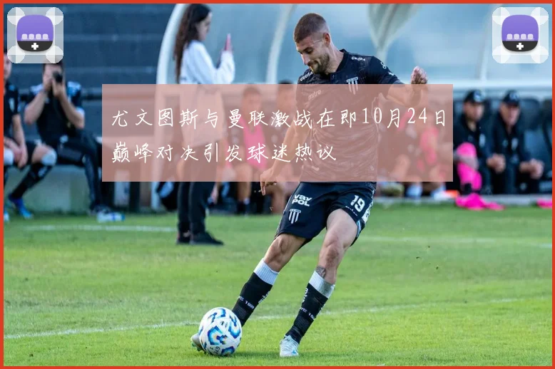 尤文图斯与曼联激战在即10月24日巅峰对决引发球迷热议